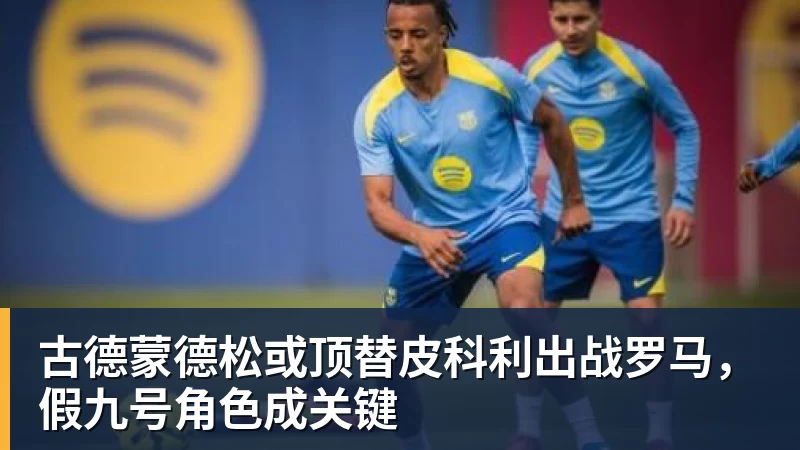 乐鱼体育古德蒙德松或顶替皮科利出战罗马，假九号角色成关键